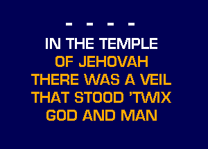 IN THE TEMPLE
0F JEHOVAH
THERE WAS A VEIL
THAT STOOD 'TWIX
GOD AND MAN