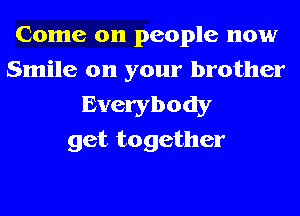 Come on people now
Smile on your brother

Everybody
get together