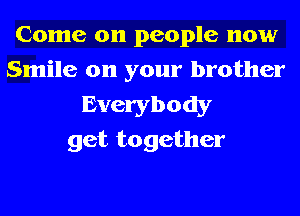 Come on people now
Smile on your brother

Everybody
get together