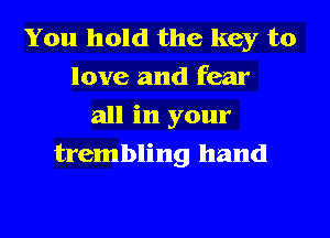 You hold the key to
love and fear
all in your
trembling hand