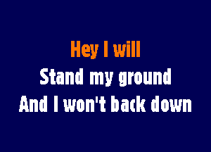 Hey I will

Stand my ground
And I won't batk down