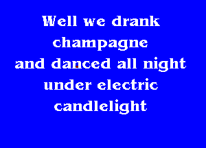 Well we drank
champagne
and danced all night
under electric
candlelight