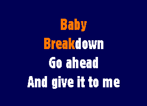 Baby
Breakdown

Go ahead
And give it to me