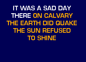 IT WAS A SAD DAY
THERE 0N CALVARY
THE EARTH DID QUAKE
THE SUN REFUSED
T0 SHINE