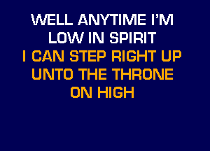 WELL ANYTIME I'M
LOW IN SPIRIT
I CAN STEP RIGHT UP
UNTO THE THRDNE
0N HIGH