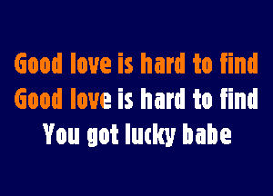 Good love is hard to find

Good love is hard to find
You got Iutlw babe