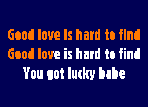 Good love is hard to find

Good love is hard to find
You got Iutlw babe