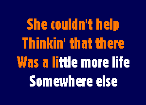 She couldn't help
Thinkin' that there

Was a little more life
Somewhere else