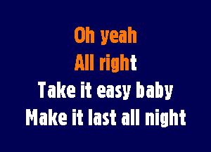 Oh yeah
All right

Take it easy baby
Make it last all night