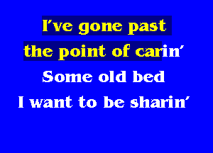 I've gone past
the point of carin'
Some old bed
I want to be sharin'