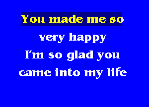 You made me so
very happy
I'm so glad you
came into my life