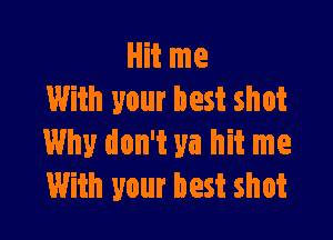 Hit me
With your best shot

Why don't ya hit me
With your best shot