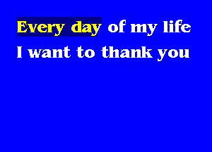 Every day of my life

I want to thank you
