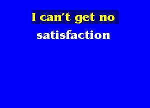 I can't get no

satisfaction