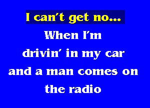I can't get 110...
When I'm
drivin' in my car
and a man comes on
the radio