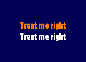 Treat me right

Treat me right