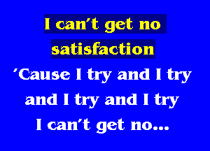 I can't get 110
satisfaction
'Cause I try and I try
and I try and I try
I can't get no...