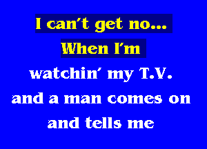 I can't get 110...
When I'm
watchin' my TJJ.
and a man comes on
and tells me