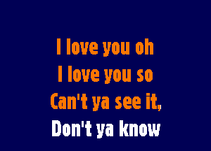 I love you oh
I love you so

Can't ya see it.
Don't ya know