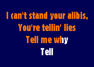 I can't stand your alibis,
You're tellin' lies

Tell me why
Tell