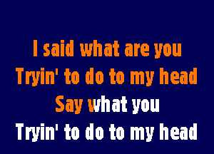 I said what are you

Tryin' to do to my head
Say what you
Tryin' to do to my head