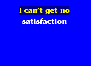 I can't get no

satisfaction