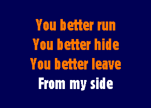 You better run
You better hide

You better leave
From my side