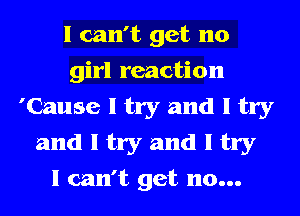 I can't get no
girl reaction
'Cause I try and I try
and I try and I try
I can't get no...