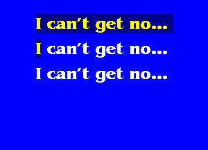 I can't get no...
I can't get no...

I can't get no...