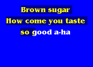 Brown sugar

How come you taste
so good ama