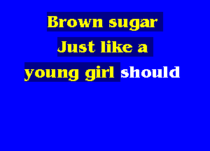 Brown sugar
Just like a

young girl should