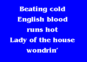 Beating cold
English blood
runs hot

Lady of the house
wondrin'