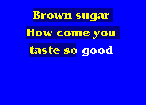 Brown sugar

How come you
taste so good