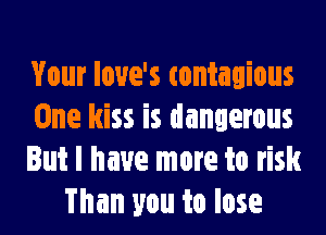 Your loue's (ontagious
One kiss is dangerous
But I have more to risk
Than you to lose