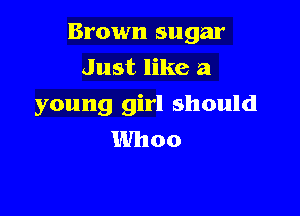 Brown sugar
Just like a

young girl should

Whoo
