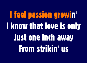 I feel passion qrowin'
I know that love is only

Just one inch away
From strikin' us