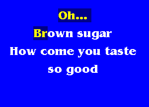 on...
Brown sugar

How come you taste

so good