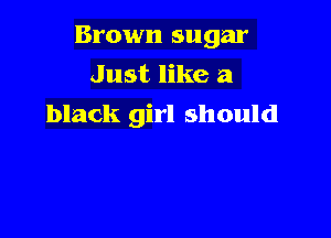 Brown sugar
Just like a
black girl should