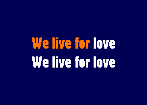 We live for love

We live for love