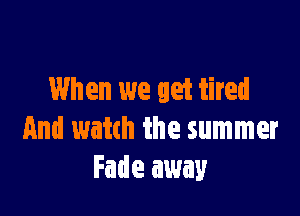 When we get tired

And watch the summer
Fade away