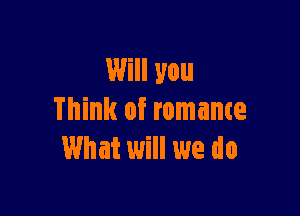 Will you

Think of romame
What will we do