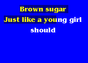 Brown sugar

Just like a young girl
should