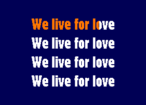 We live for love
We live for love

We live for love
We live for love