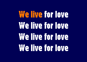 We live for love
We live for love

We live for love
We live for love