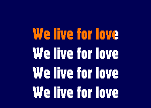 We live for love

We live for love
We live for love
We live for love