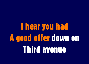 I hear you had

A good offer down on
Third avenue