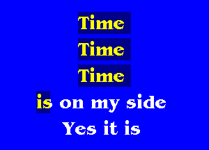 Time
Time
Time

is on my side

Yes it is