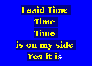 I said Time
Time
Time

is on my side

Yes it is