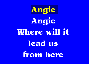 Angie

Angie
Where will it
lead us
from here