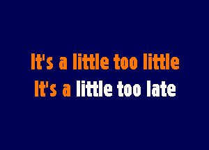 It's a little too little

It's a little too late